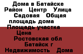 Дома в Батайске › Район ­ Центр › Улица ­ Садовая › Общая площадь дома ­ 260 › Площадь участка ­ 6 › Цена ­ 12 000 000 - Ростовская обл., Батайск г. Недвижимость » Дома, коттеджи, дачи продажа   